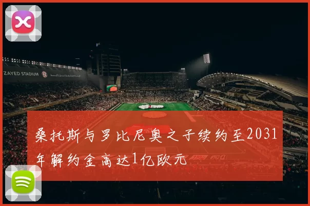 桑托斯与罗比尼奥之子续约至2031年解约金高达1亿欧元