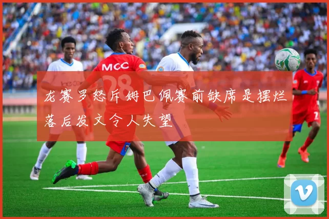龙赛罗怒斥姆巴佩赛前缺席是摆烂落后发文令人失望