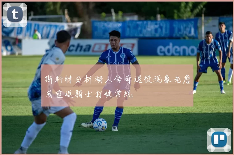 斯科特分析湖人传奇退役现象老詹或重返骑士打破常规
