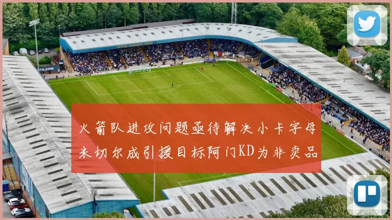 火箭队进攻问题亟待解决小卡字母米切尔成引援目标阿门KD为非卖品