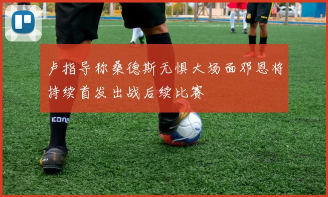 卢指导称桑德斯无惧大场面邓恩将持续首发出战后续比赛
