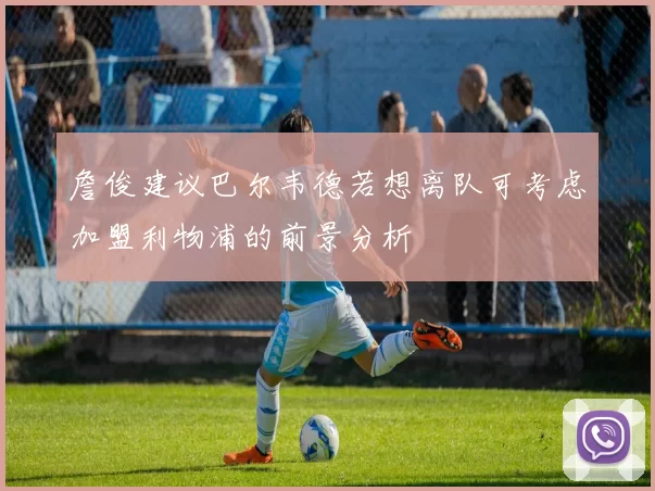 詹俊建议巴尔韦德若想离队可考虑加盟利物浦的前景分析