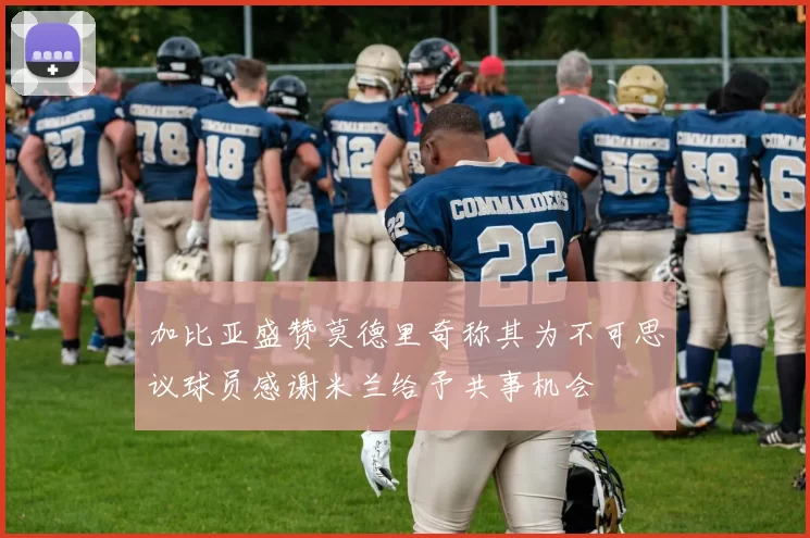 加比亚盛赞莫德里奇称其为不可思议球员感谢米兰给予共事机会