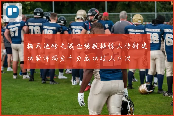 梅西逆转之战全场数据惊人传射建功获评满分十分成功过人六次