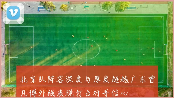 北京队阵容深度与厚度超越广东曾凡博外线表现打击对手信心