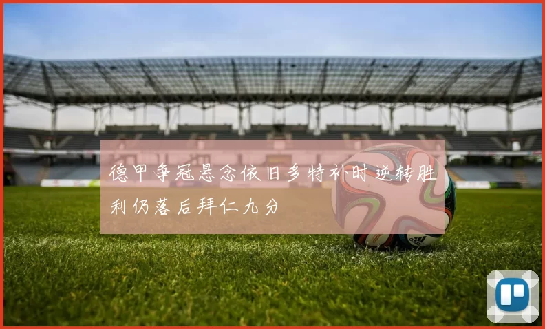 德甲争冠悬念依旧多特补时逆转胜利仍落后拜仁九分