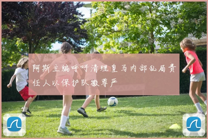 阿斯主编呼吁清理皇马内部乱局责任人以保护队徽尊严