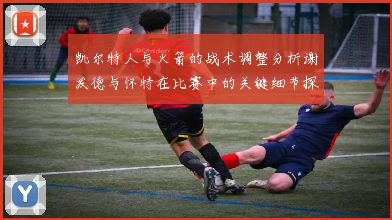 凯尔特人与火箭的战术调整分析谢泼德与怀特在比赛中的关键细节探讨