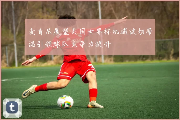 麦肯尼展望美国世界杯机遇波切蒂诺引领球队竞争力提升