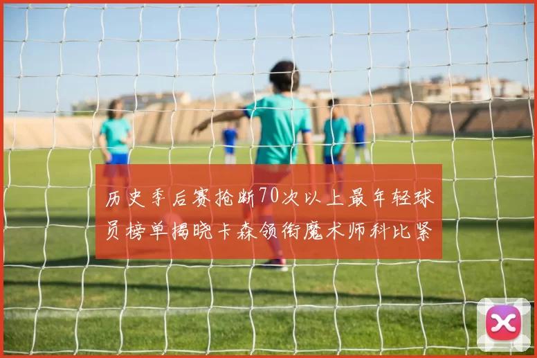 历史季后赛抢断70次以上最年轻球员榜单揭晓卡森领衔魔术师科比紧随其后
