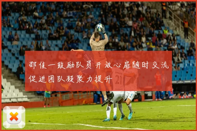 邵佳一鼓励队员开放心扉随时交流促进团队凝聚力提升